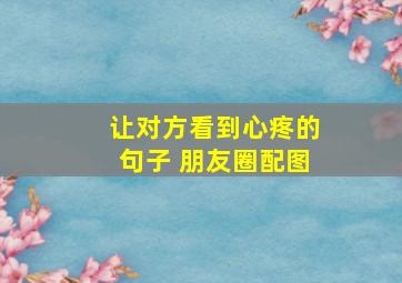 让对方看到心疼的句子 朋友圈配图